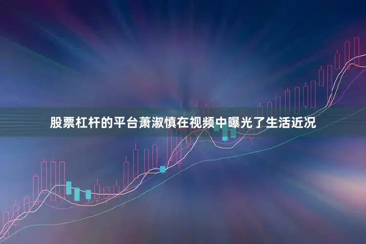 股票杠杆的平台萧淑慎在视频中曝光了生活近况