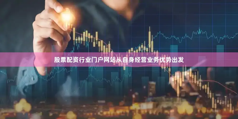 股票配资行业门户网站从自身经营业务优势出发