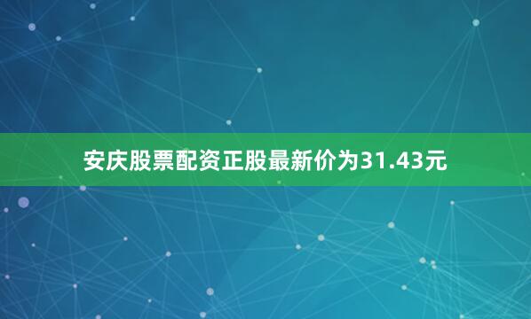 安庆股票配资正股最新价为31.43元
