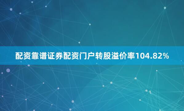 配资靠谱证券配资门户转股溢价率104.82%