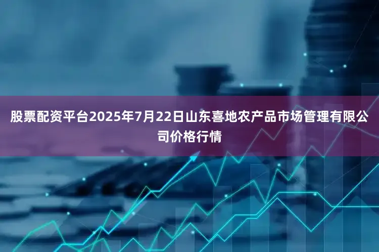 股票配资平台2025年7月22日山东喜地农产品市场管理有限公司价格行情