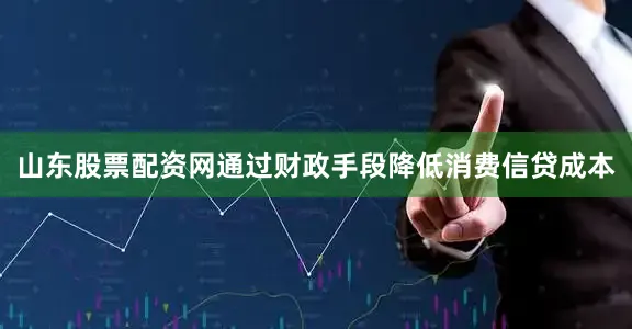 山东股票配资网通过财政手段降低消费信贷成本