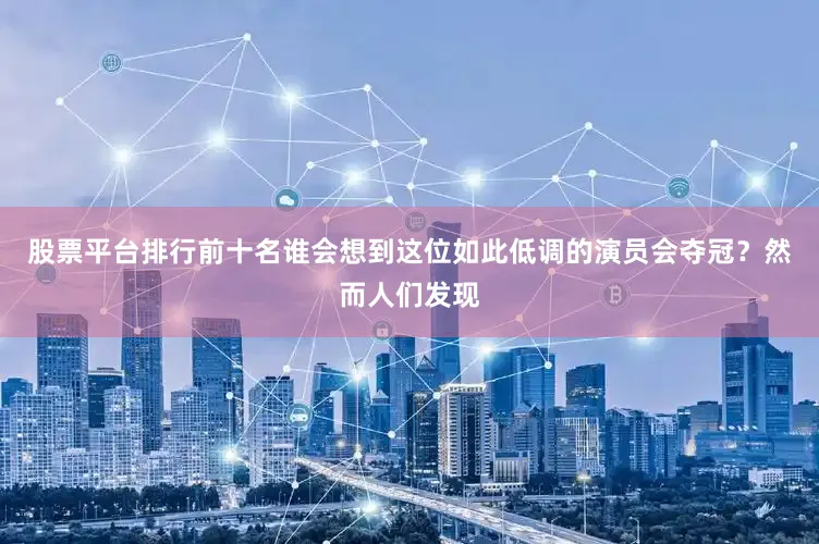 股票平台排行前十名谁会想到这位如此低调的演员会夺冠？然而人们发现