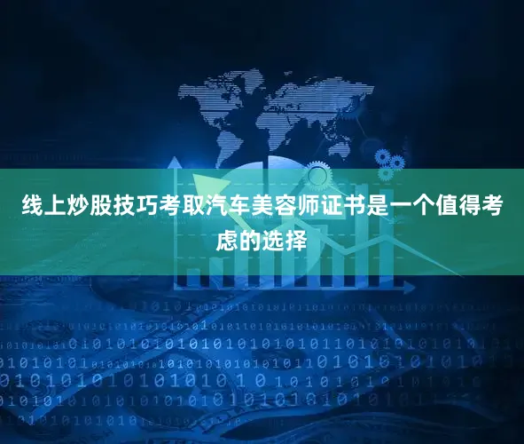 线上炒股技巧考取汽车美容师证书是一个值得考虑的选择
