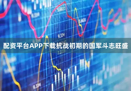 配资平台APP下载抗战初期的国军斗志旺盛