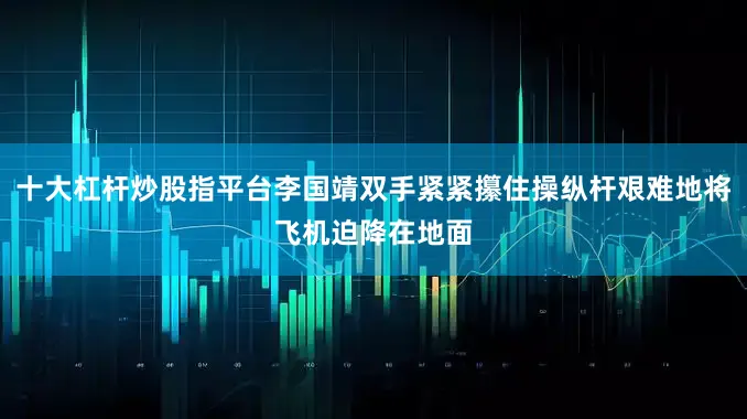 十大杠杆炒股指平台李国靖双手紧紧攥住操纵杆艰难地将飞机迫降在地面