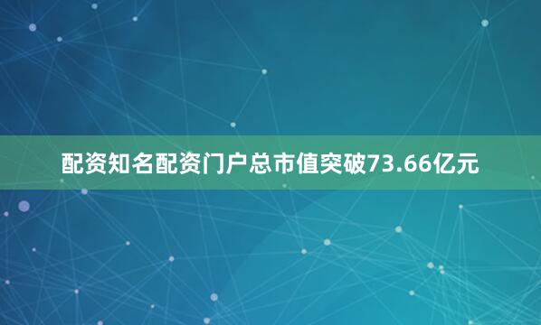 配资知名配资门户总市值突破73.66亿元