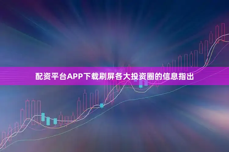 配资平台APP下载刷屏各大投资圈的信息指出