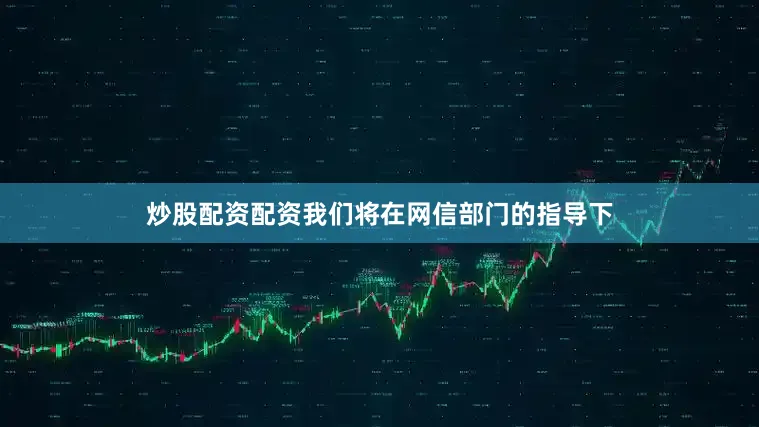 炒股配资配资我们将在网信部门的指导下