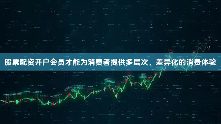 股票配资开户会员才能为消费者提供多层次、差异化的消费体验