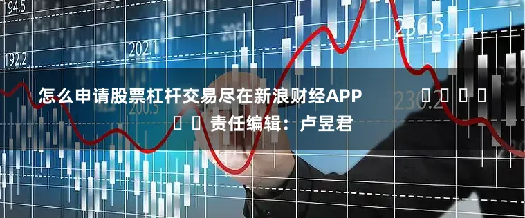 怎么申请股票杠杆交易尽在新浪财经APP            						责任编辑：卢昱君