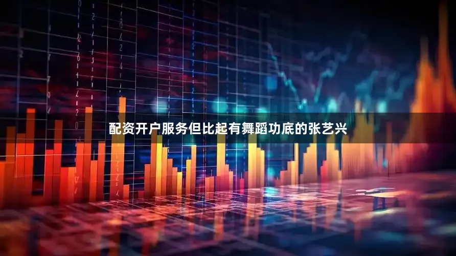 配资开户服务但比起有舞蹈功底的张艺兴