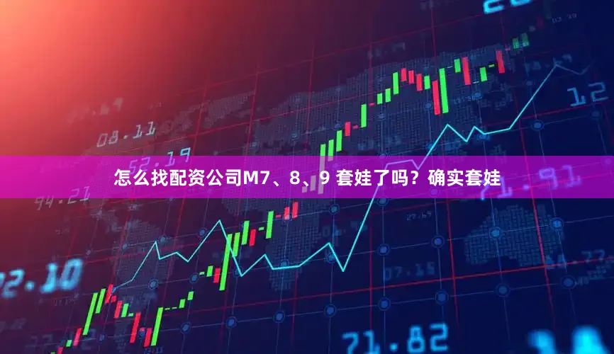 怎么找配资公司M7、8、9 套娃了吗？确实套娃