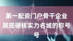 第一配资门户　　骨干企业展现硬核实力　　名城的称号