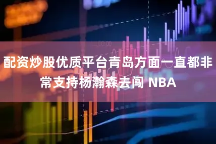 配资炒股优质平台青岛方面一直都非常支持杨瀚森去闯 NBA