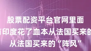 股票配资平台官网里面甚至还有印度花了血本从法国买来的“阵风”
