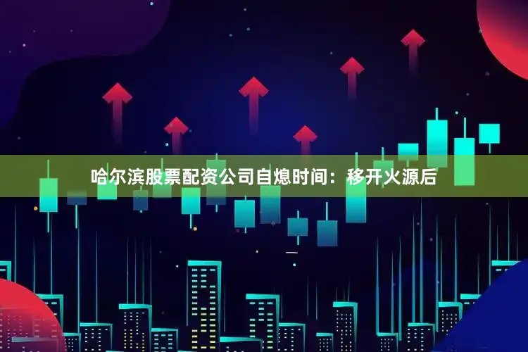 哈尔滨股票配资公司自熄时间：移开火源后