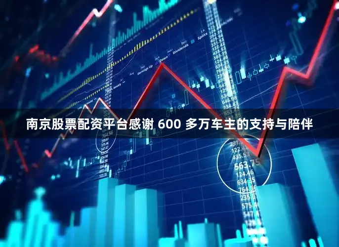 南京股票配资平台感谢 600 多万车主的支持与陪伴