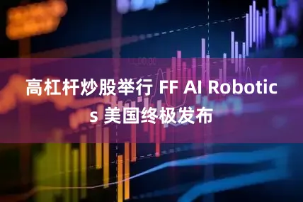 高杠杆炒股举行 FF AI Robotics 美国终极发布