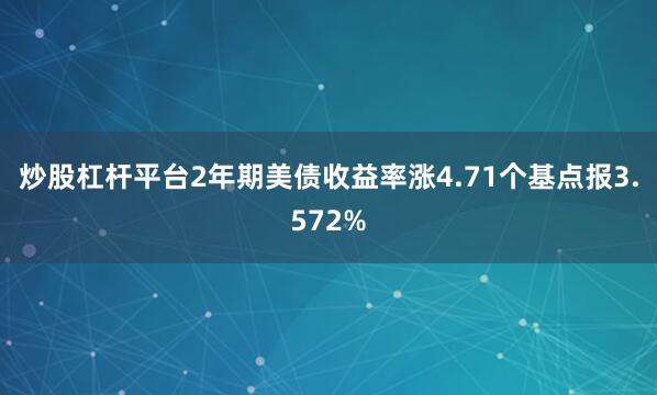 炒股杠杆平台2年期美债收益率涨4.71个基点报3.572%