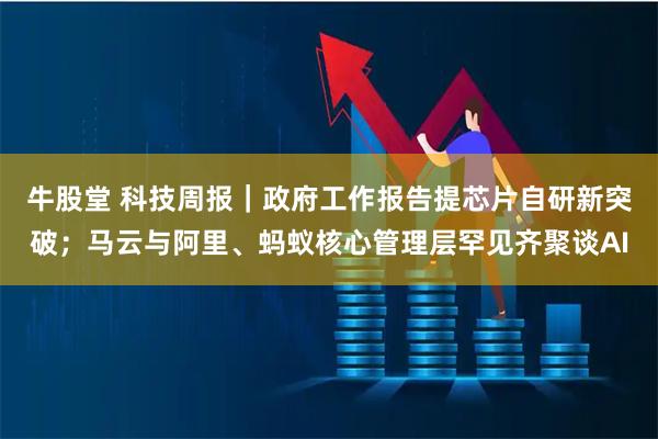 牛股堂 科技周报|政府工作报告提芯片自研新突破;马云与阿里、蚂蚁核心管理层罕见齐聚谈AI
