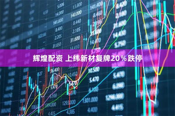 辉煌配资 上纬新材复牌20％跌停