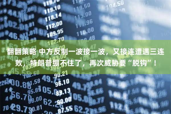 翻翻策略 中方反制一波接一波，又接连遭遇三连败，特朗普绷不住了，再次威胁要“脱钩”！