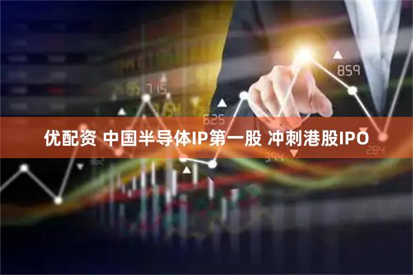 优配资 中国半导体IP第一股 冲刺港股IPO