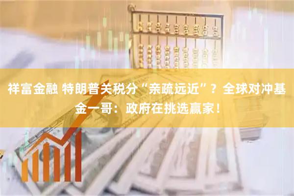 祥富金融 特朗普关税分“亲疏远近”?全球对冲基金一哥:政府在挑选赢家!