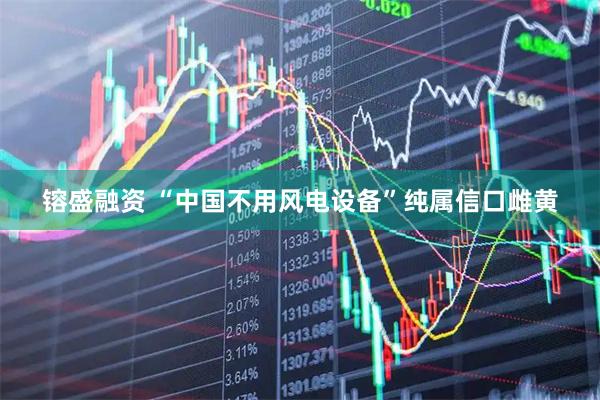 镕盛融资 “中国不用风电设备”纯属信口雌黄