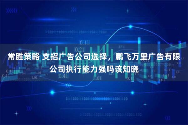 常胜策略 支招广告公司选择,鹏飞万里广告有限公司执行能力强吗该知晓