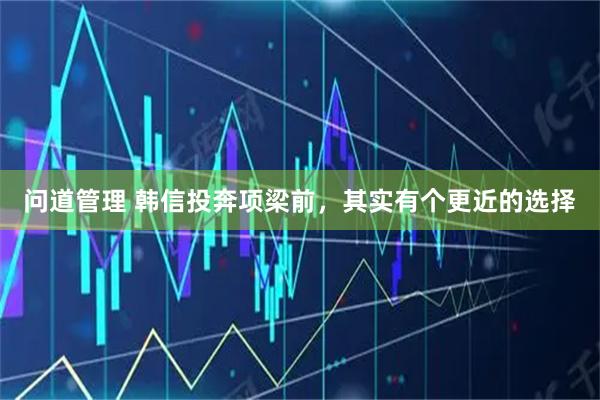 问道管理 韩信投奔项梁前，其实有个更近的选择