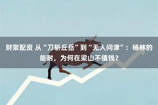 财聚配资 从“刀斩丘岳”到“无人问津”:杨林的能耐,为何在梁山不值钱?
