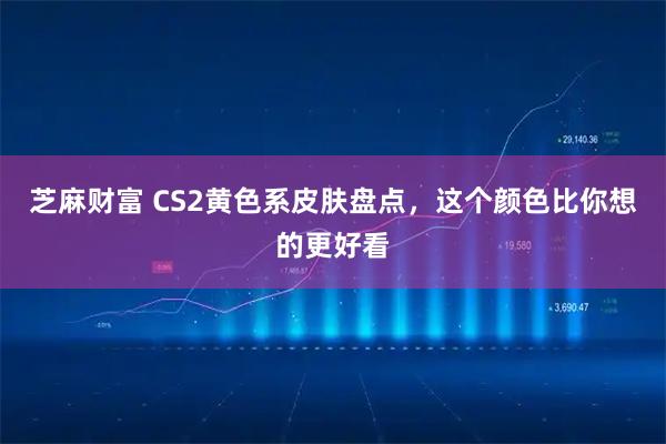 芝麻财富 CS2黄色系皮肤盘点，这个颜色比你想的更好看