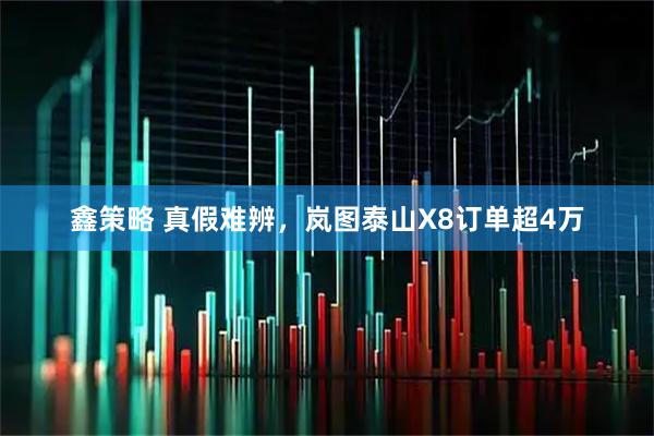 鑫策略 真假难辨，岚图泰山X8订单超4万