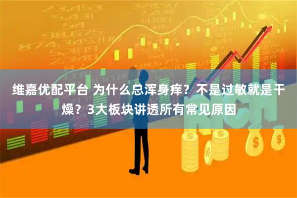 维嘉优配平台 为什么总浑身痒？不是过敏就是干燥？3大板块讲透所有常见原因