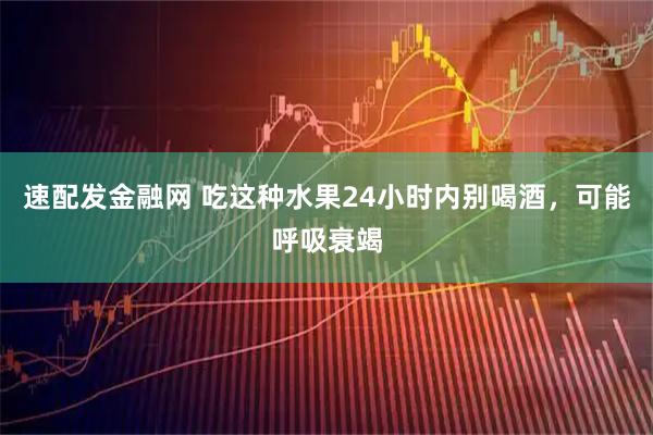 速配发金融网 吃这种水果24小时内别喝酒，可能呼吸衰竭