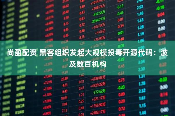 尚盈配资 黑客组织发起大规模投毒开源代码:波及数百机构