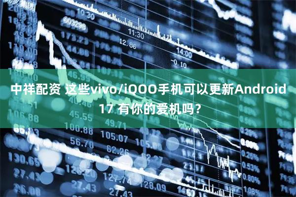 中祥配资 这些vivo/iQOO手机可以更新Android 17 有你的爱机吗？