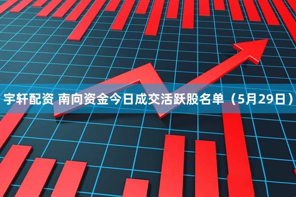 宇轩配资 南向资金今日成交活跃股名单（5月29日）