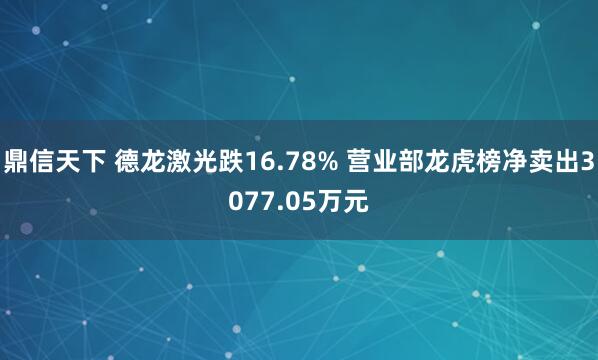 鼎信天下 德龙激光跌16.78% 营业部龙虎榜净卖出3077.05万元