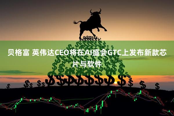 贝格富 英伟达CEO将在AI盛会GTC上发布新款芯片与软件