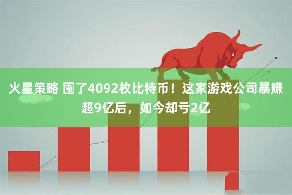 火星策略 囤了4092枚比特币!这家游戏公司暴赚超9亿后,如今却亏2亿