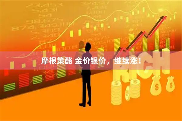摩根策酪 金价银价，继续涨！