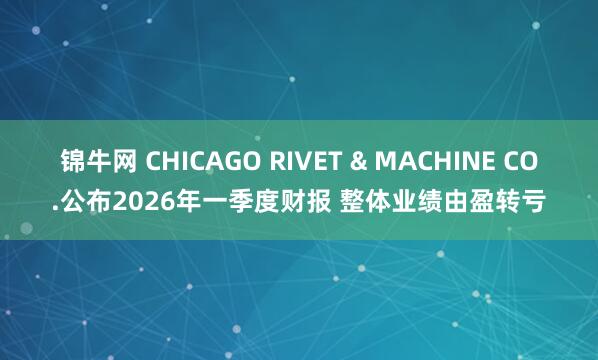 锦牛网 CHICAGO RIVET & MACHINE CO.公布2026年一季度财报 整体业绩由盈转亏