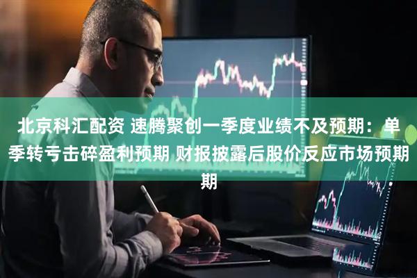 北京科汇配资 速腾聚创一季度业绩不及预期：单季转亏击碎盈利预期 财报披露后股价反应市场预期