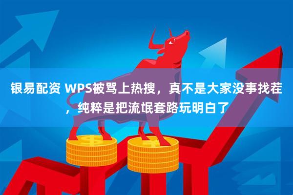银易配资 WPS被骂上热搜，真不是大家没事找茬，纯粹是把流氓套路玩明白了