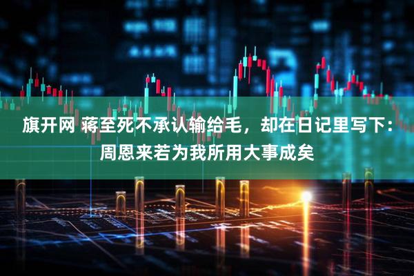 旗开网 蒋至死不承认输给毛,却在日记里写下:周恩来若为我所用大事成矣
