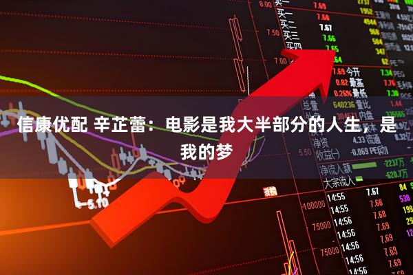 信康优配 辛芷蕾:电影是我大半部分的人生,是我的梦