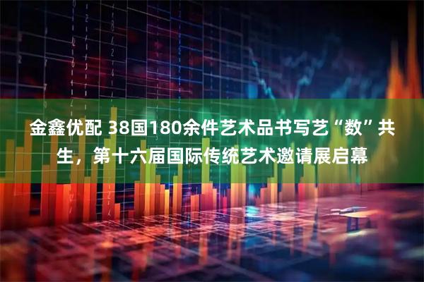 金鑫优配 38国180余件艺术品书写艺“数”共生，第十六届国际传统艺术邀请展启幕